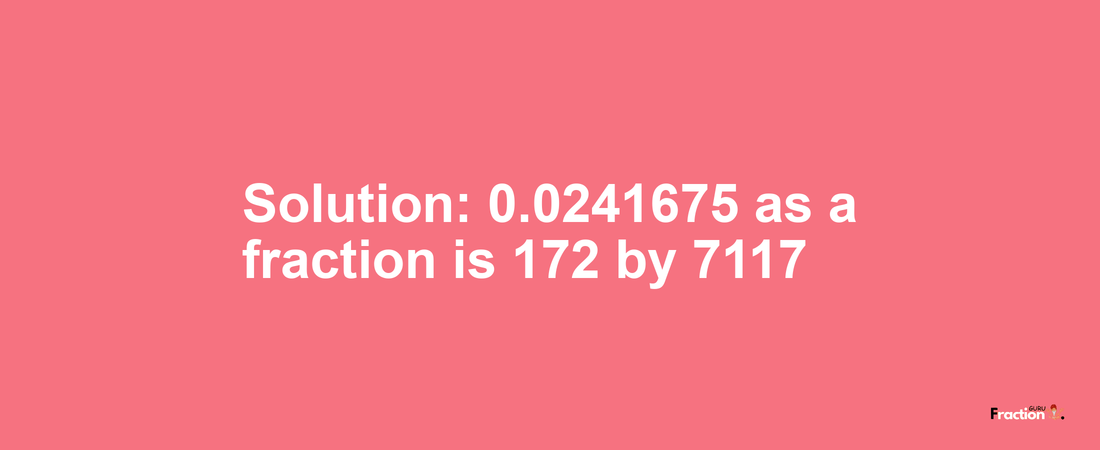 Solution:0.0241675 as a fraction is 172/7117